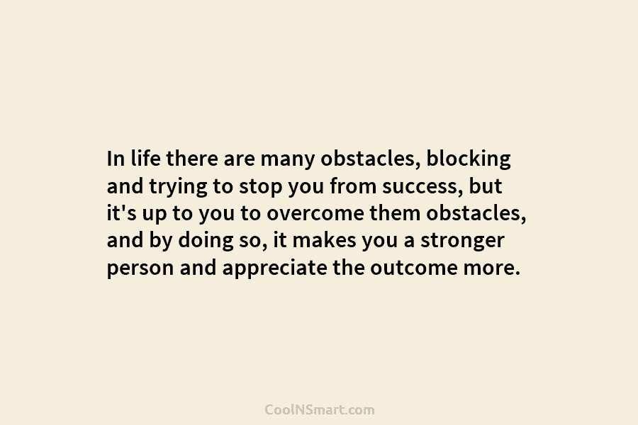 In life there are many obstacles, blocking and trying to stop you from success, but it’s up to you to...