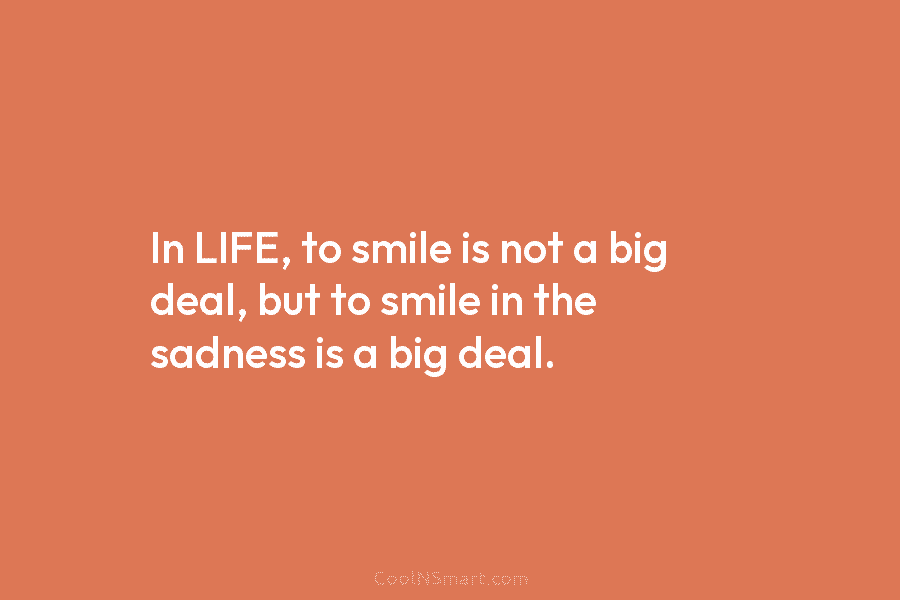 In LIFE, to smile is not a big deal, but to smile in the sadness is a big deal.