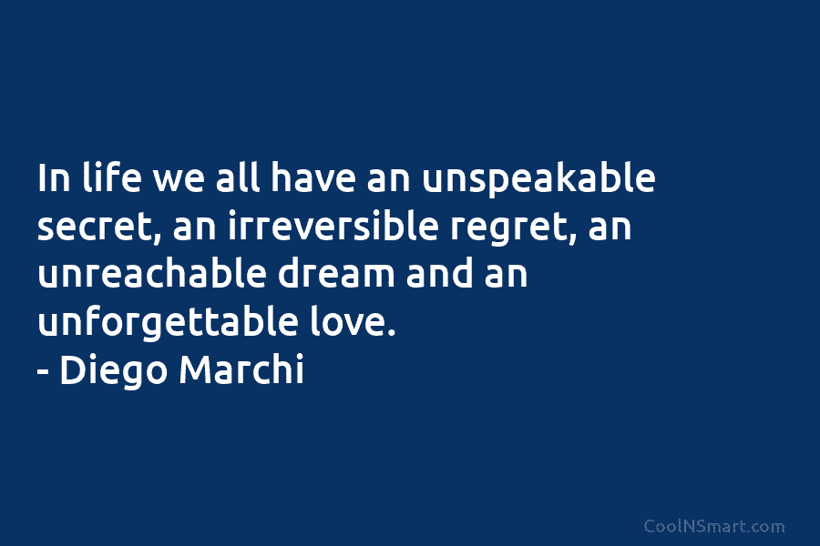 In life we all have an unspeakable secret, an irreversible regret, an unreachable dream and an unforgettable love. – Diego...