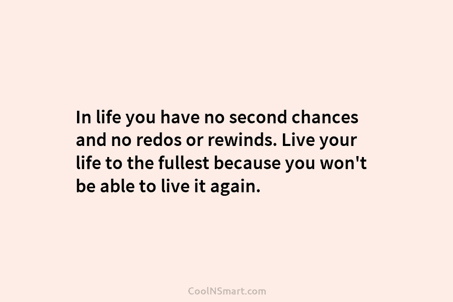 In life you have no second chances and no redos or rewinds. Live your life...