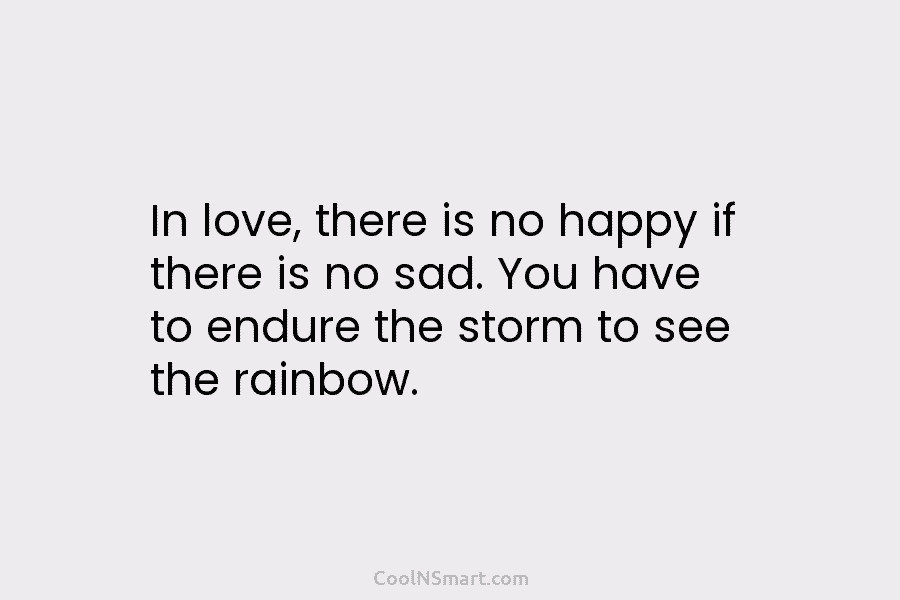 In love, there is no happy if there is no sad. You have to endure...