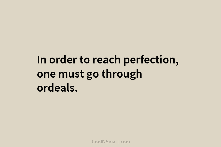 In order to reach perfection, one must go through ordeals.