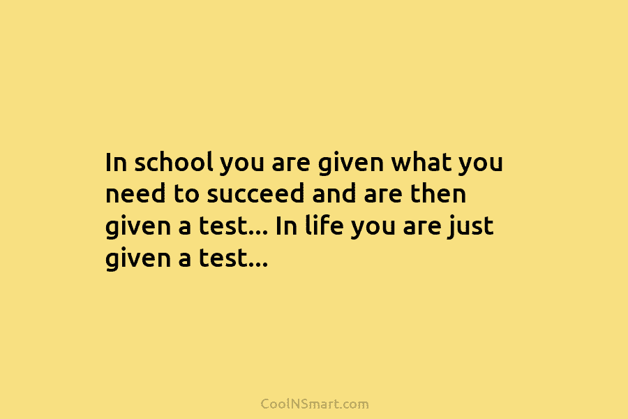 In school you are given what you need to succeed and are then given a...