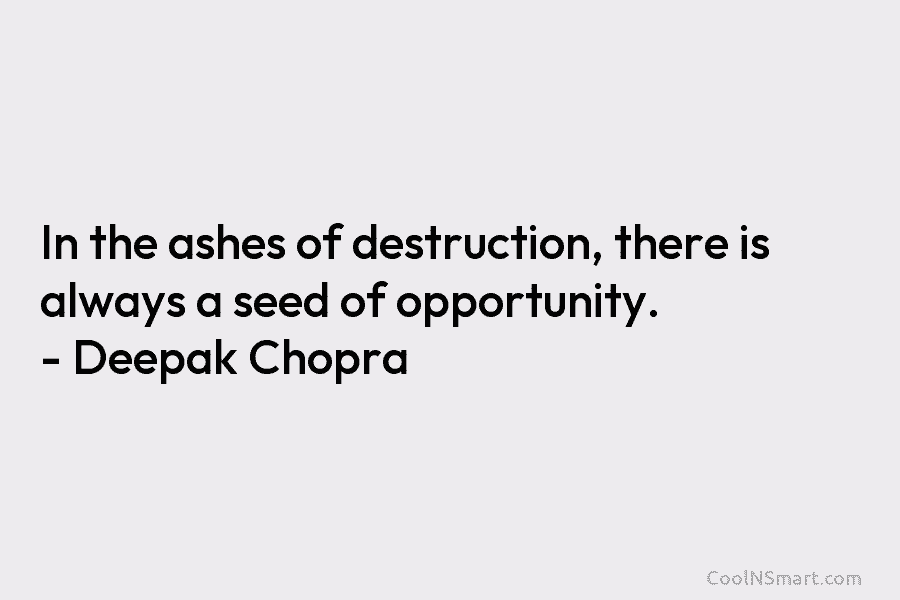 In the ashes of destruction, there is always a seed of opportunity. – Deepak Chopra