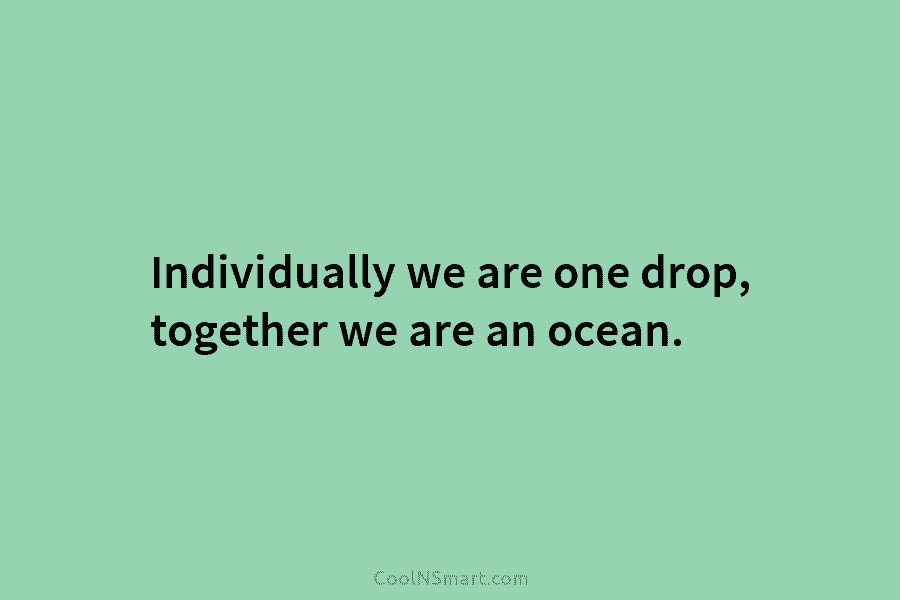Individually we are one drop, together we are an ocean.
