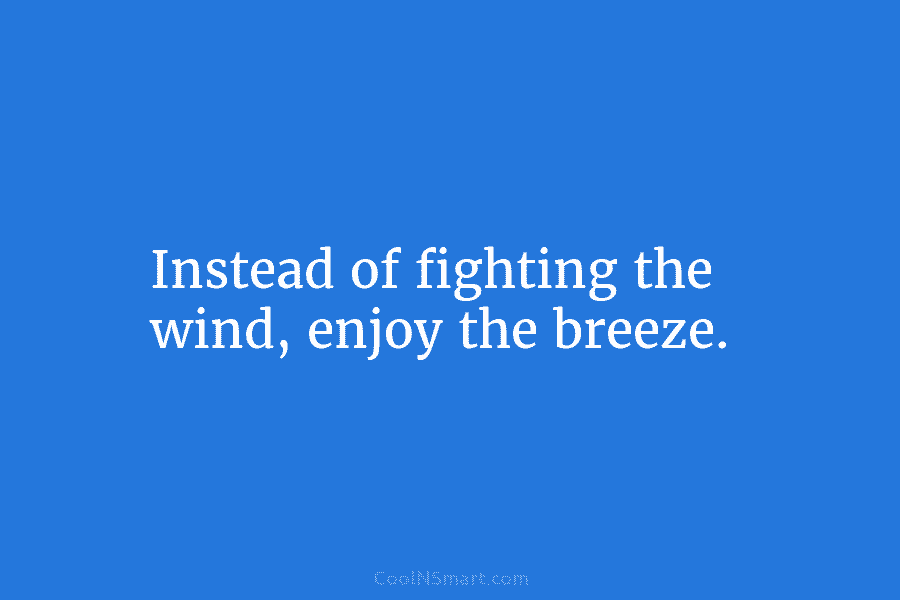 Instead of fighting the wind, enjoy the breeze.