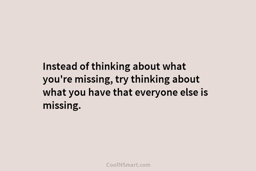Instead of thinking about what you’re missing, try thinking about what you have that everyone...