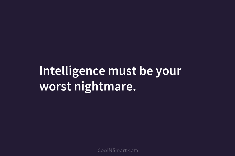Intelligence must be your worst nightmare.