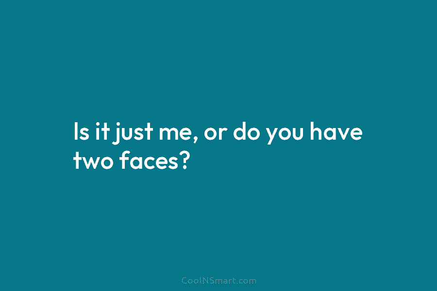 Is it just me, or do you have two faces?