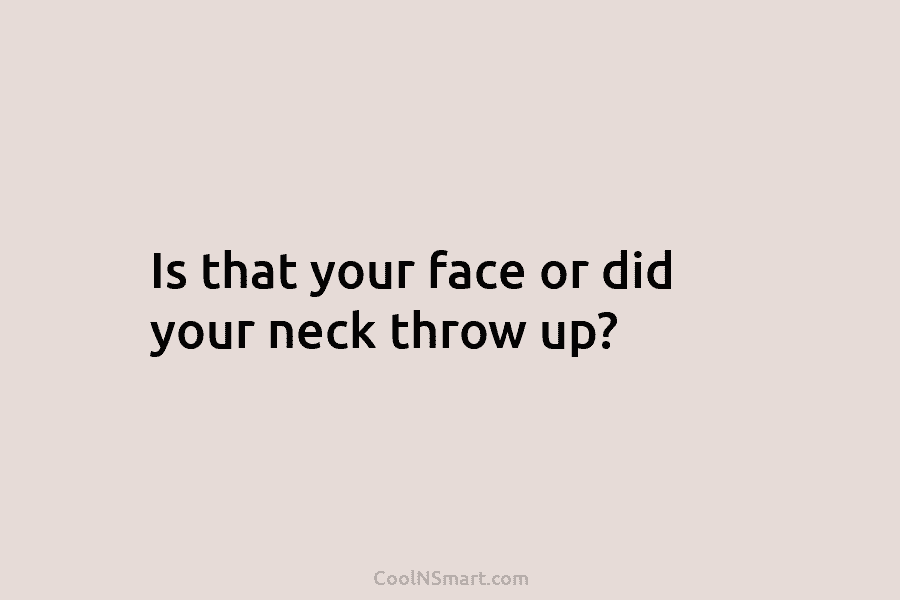 Is that your face or did your neck throw up?