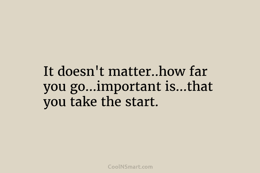 It doesn’t matter..how far you go…important is…that you take the start.