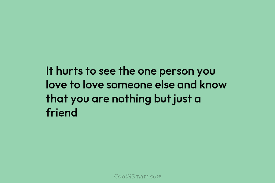 It hurts to see the one person you love to love someone else and know...