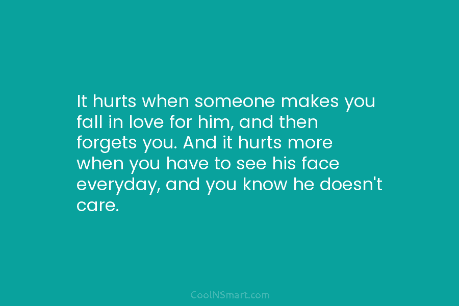 It hurts when someone makes you fall in love for him, and then forgets you. And it hurts more when...