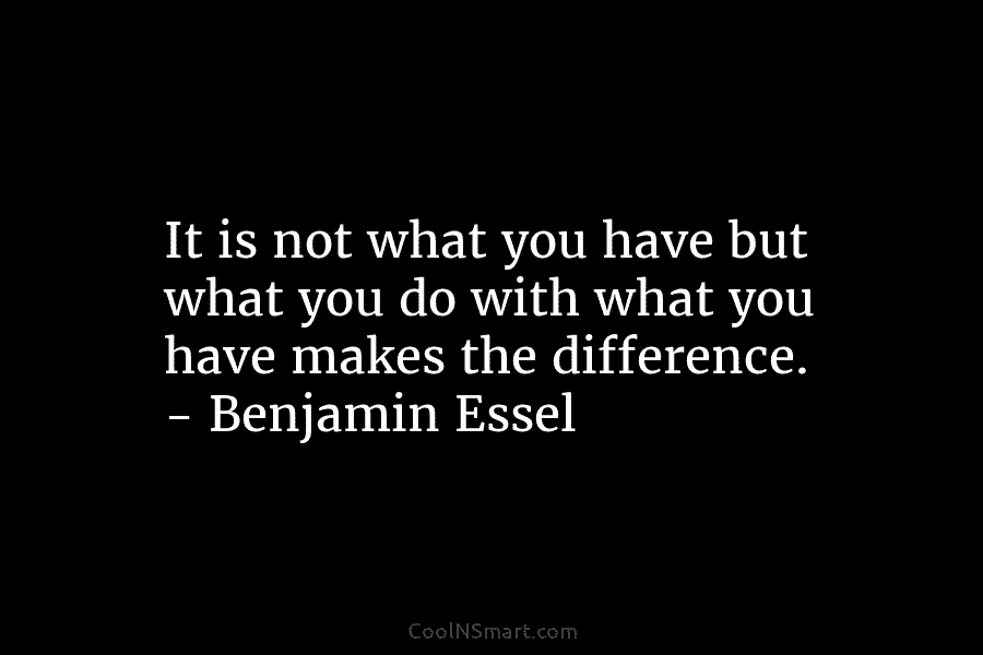 It is not what you have but what you do with what you have makes the difference. – Benjamin Essel