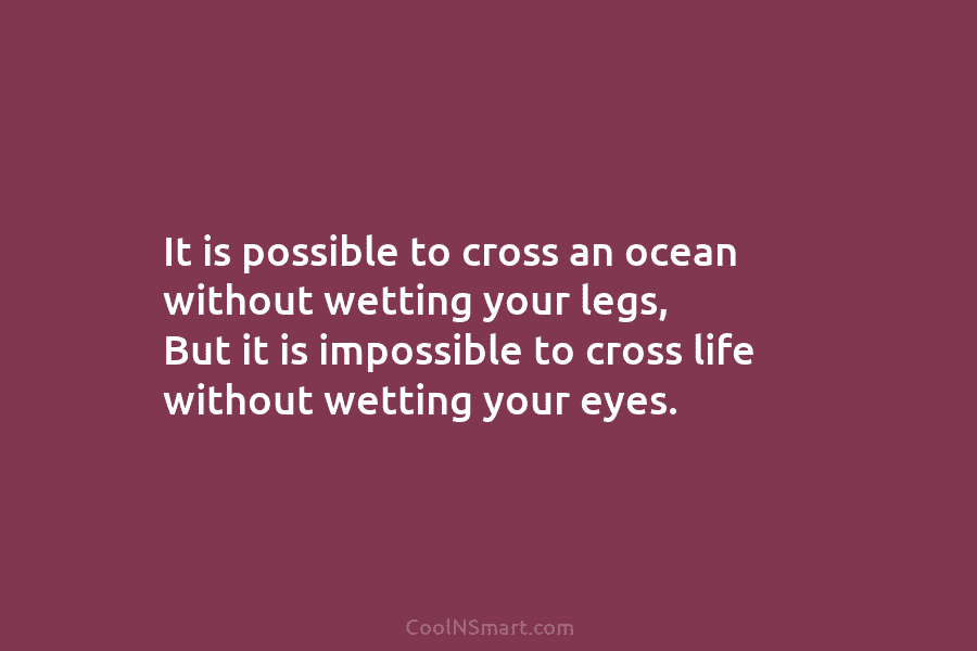 It is possible to cross an ocean without wetting your legs, But it is impossible to cross life without wetting...