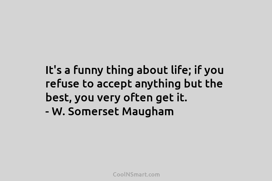 It’s a funny thing about life; if you refuse to accept anything but the best,...