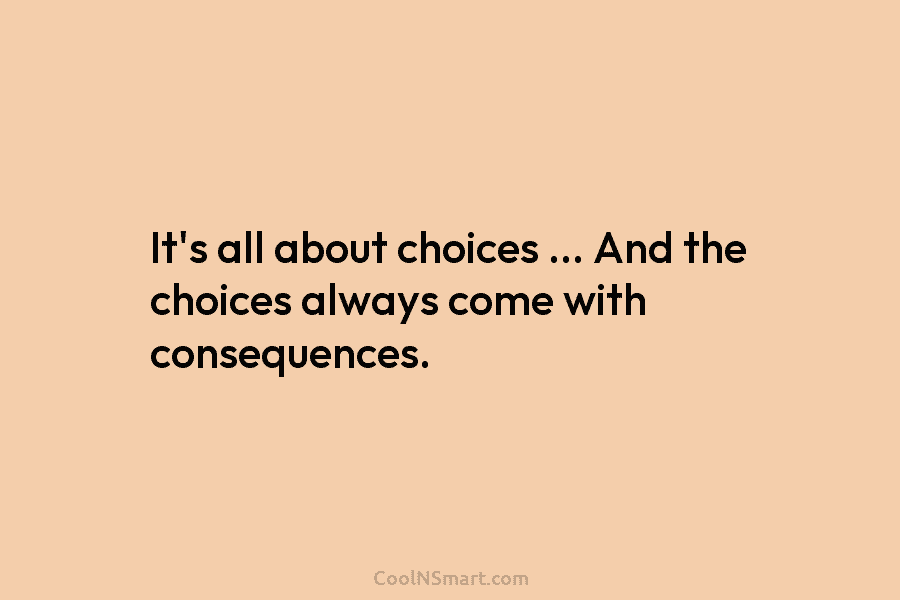 It’s all about choices … And the choices always come with consequences.