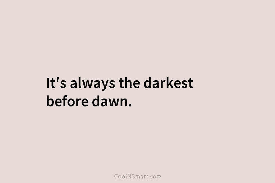 It’s always the darkest before dawn.
