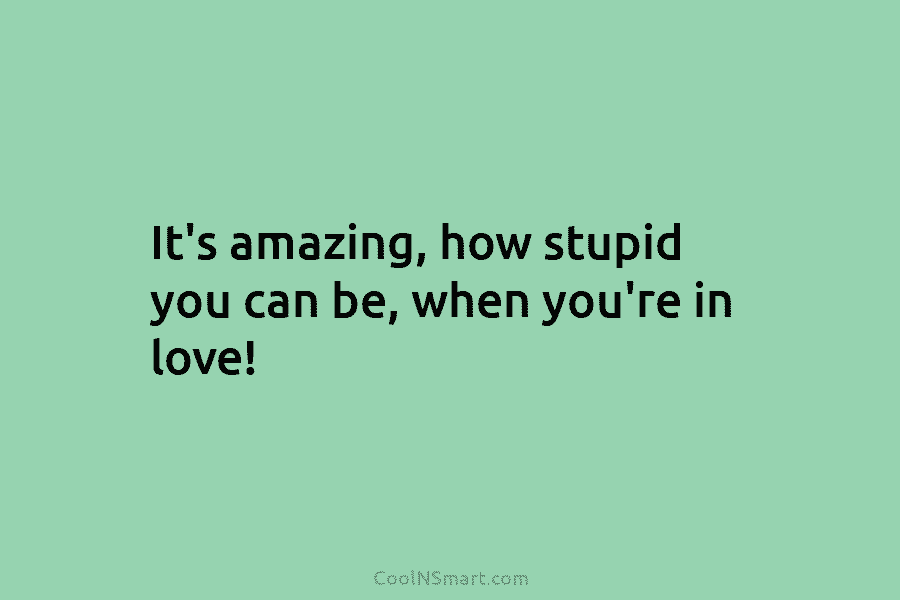 It’s amazing, how stupid you can be, when you’re in love!
