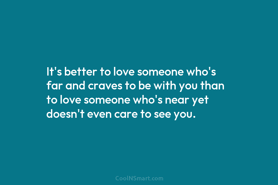 It’s better to love someone who’s far and craves to be with you than to love someone who’s near yet...