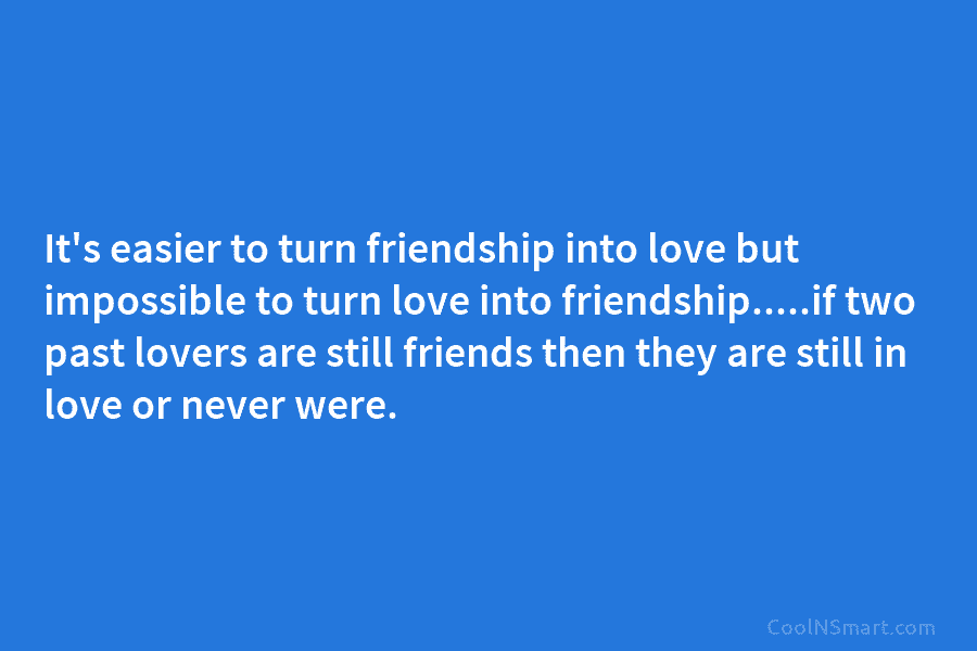 It’s easier to turn friendship into love but impossible to turn love into friendship…..if two past lovers are still friends...