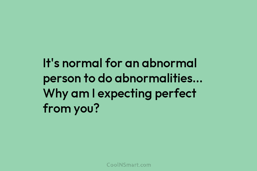 It’s normal for an abnormal person to do abnormalities… Why am I expecting perfect from...