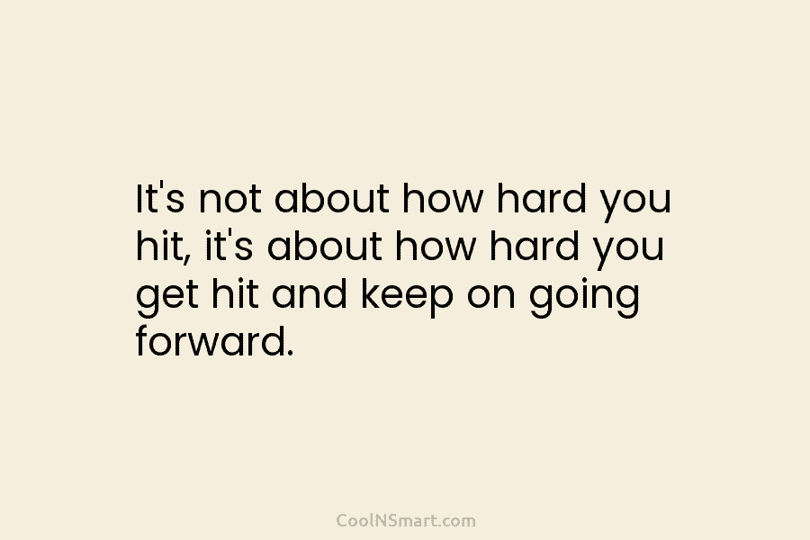It’s not about how hard you hit, it’s about how hard you get hit and keep on going forward.