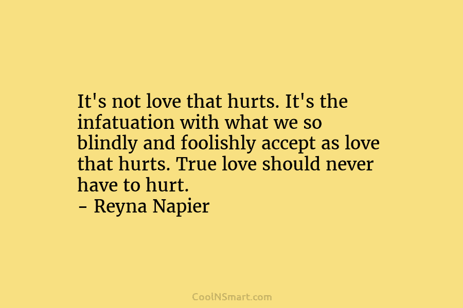 It’s not love that hurts. It’s the infatuation with what we so blindly and foolishly accept as love that hurts....