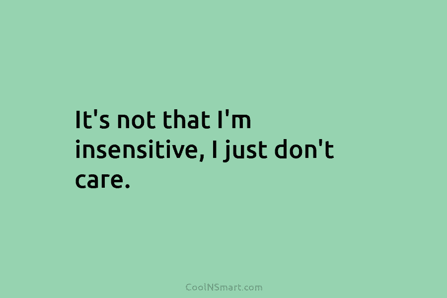 It’s not that I’m insensitive, I just don’t care.