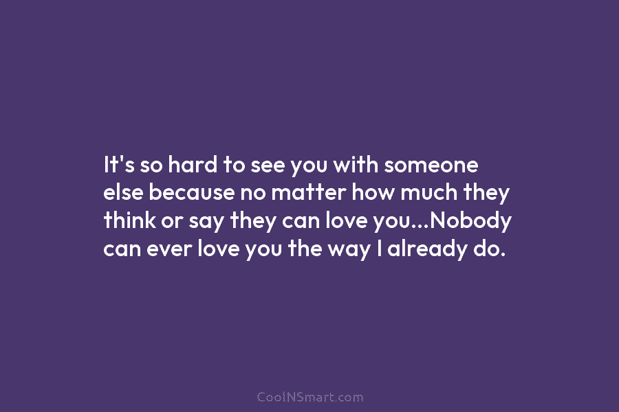 It’s so hard to see you with someone else because no matter how much they...