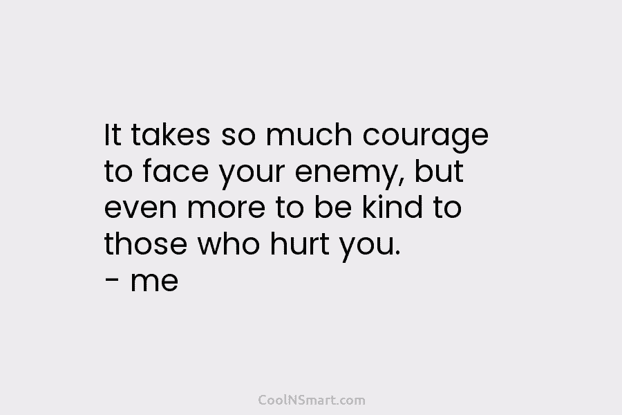 It takes so much courage to face your enemy, but even more to be kind...