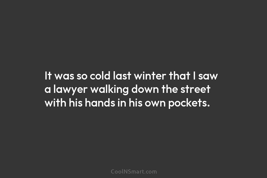 It was so cold last winter that I saw a lawyer walking down the street...