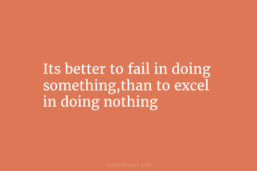 Its better to fail in doing something,than to excel in doing nothing