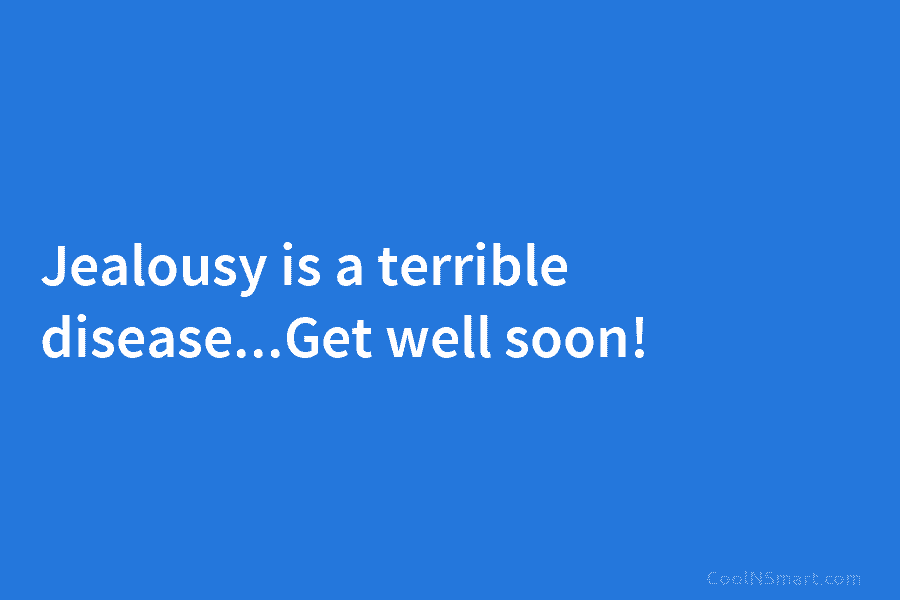 Jealousy is a terrible disease…Get well soon!
