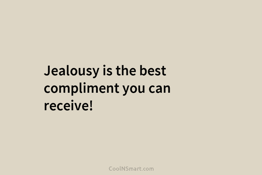 Jealousy is the best compliment you can receive!