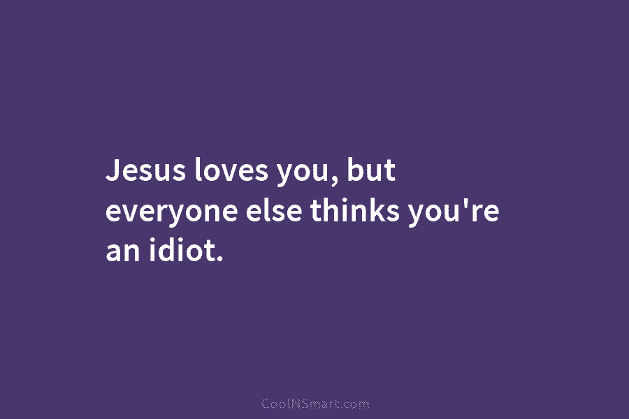 Jesus loves you, but everyone else thinks you’re an idiot.