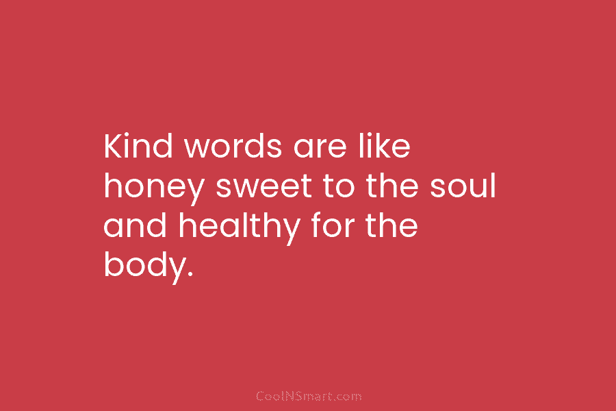 Kind words are like honey sweet to the soul and healthy for the body.