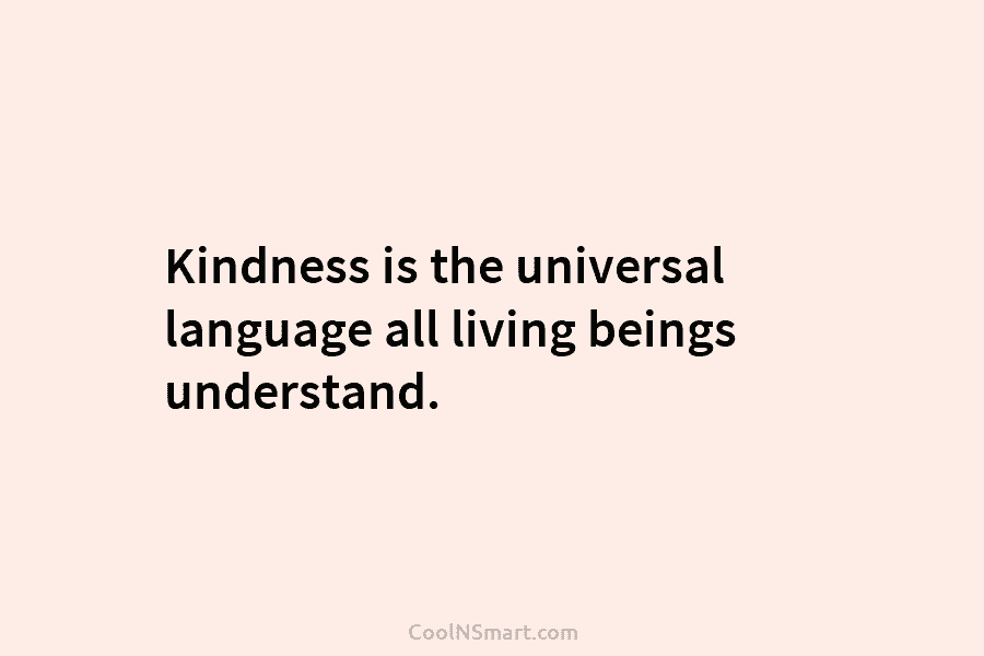 Kindness is the universal language all living beings understand.