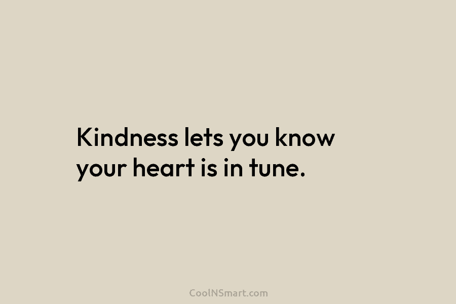 Kindness lets you know your heart is in tune.