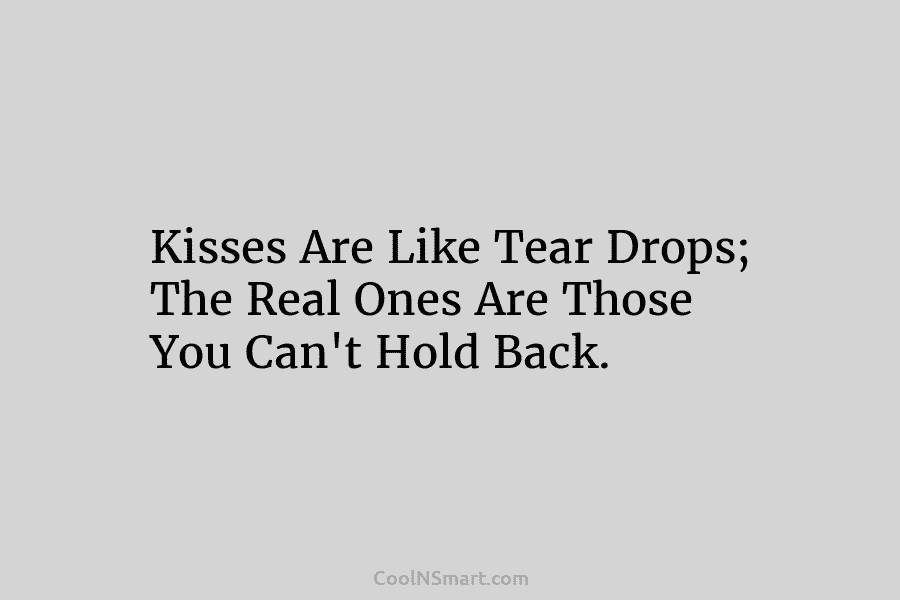 Kisses Are Like Tear Drops; The Real Ones Are Those You Can’t Hold Back.