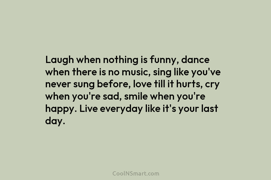 Laugh when nothing is funny, dance when there is no music, sing like you’ve never sung before, love till it...