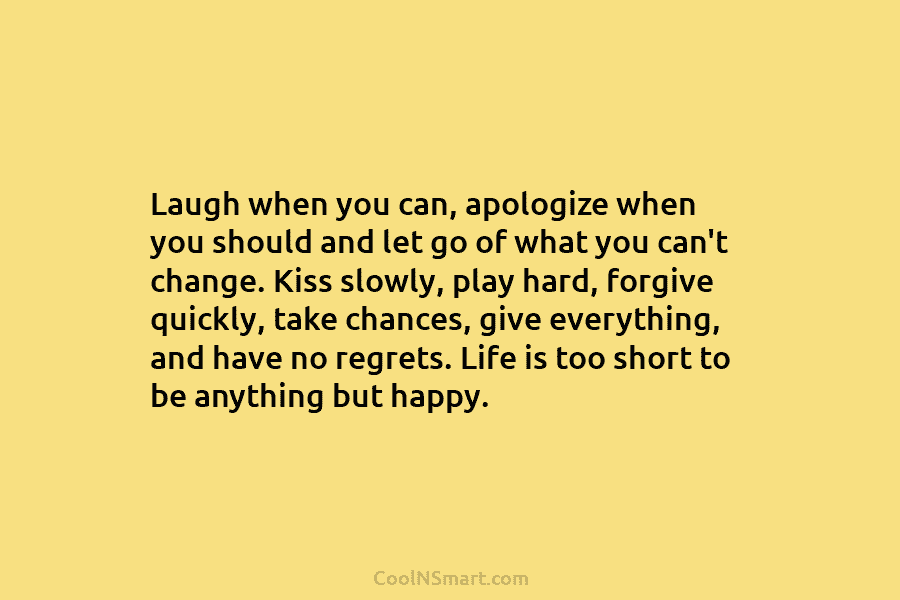 Laugh when you can, apologize when you should and let go of what you can’t change. Kiss slowly, play hard,...