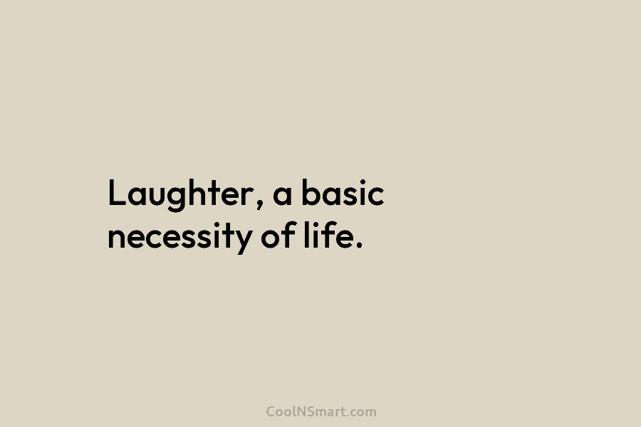 Laughter, a basic necessity of life.