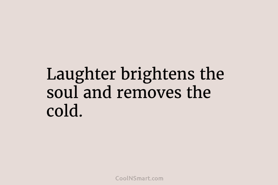 Laughter brightens the soul and removes the cold.