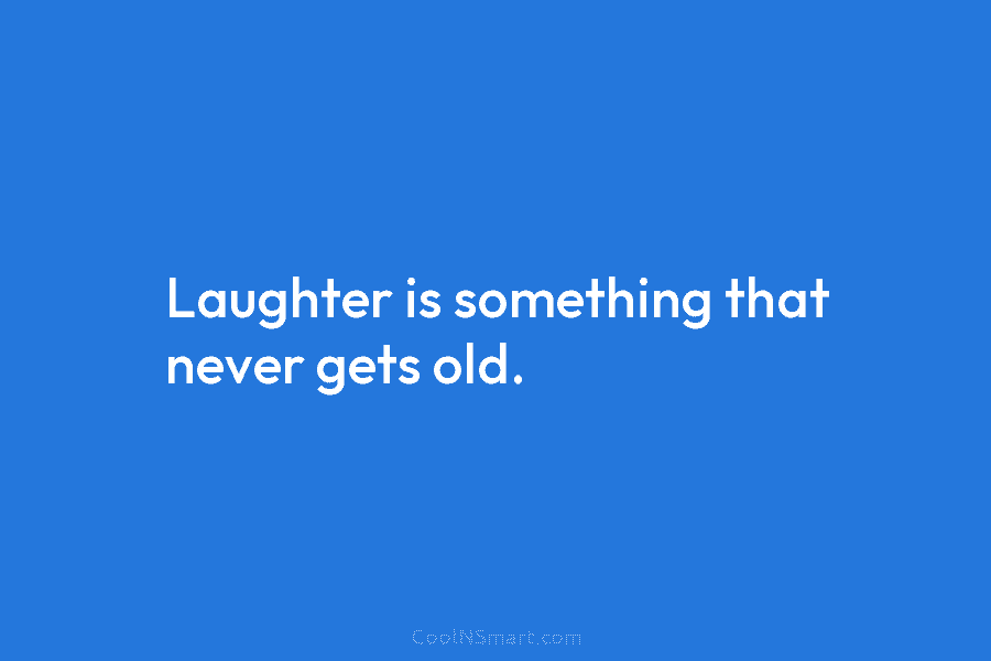 Laughter is something that never gets old.