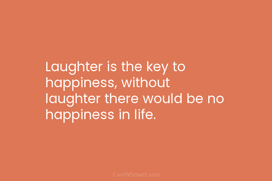 Quote: Laughter is the key to happiness, without laughter there would ...