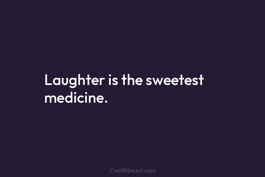 Laughter is the sweetest medicine.