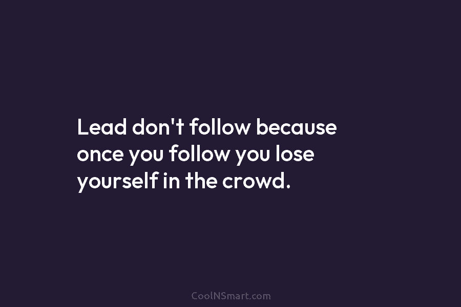 Lead don’t follow because once you follow you lose yourself in the crowd.