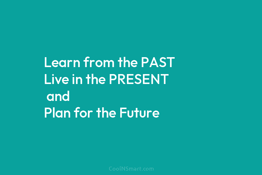 Learn from the PAST Live in the PRESENT and Plan for the Future
