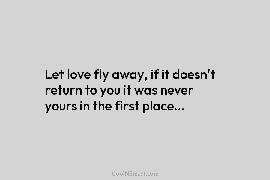 Let love fly away, if it doesn’t return to you it was never yours in...